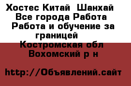 Хостес Китай (Шанхай) - Все города Работа » Работа и обучение за границей   . Костромская обл.,Вохомский р-н